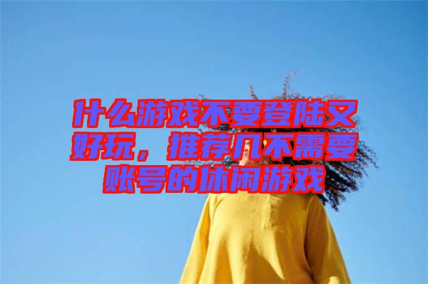 什么游戲不要登陸又好玩，推薦幾不需要賬號的休閑游戲