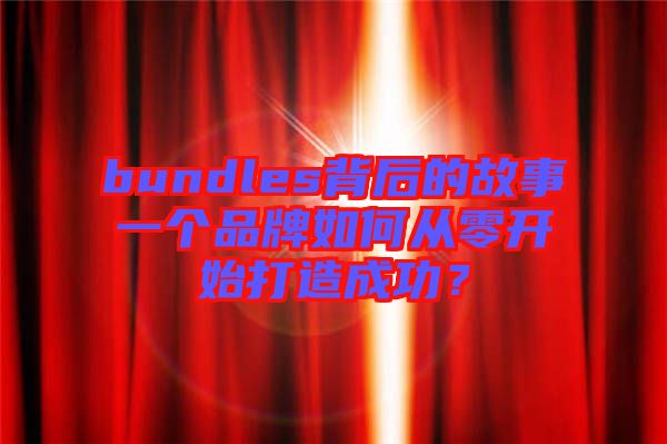 bundles背后的故事一個(gè)品牌如何從零開始打造成功？