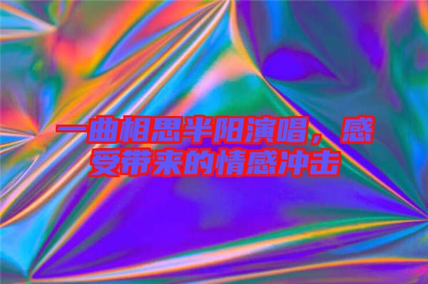 一曲相思半陽演唱，感受帶來的情感沖擊