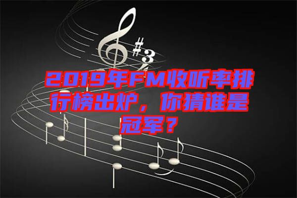 2019年FM收聽率排行榜出爐，你猜誰是冠軍？