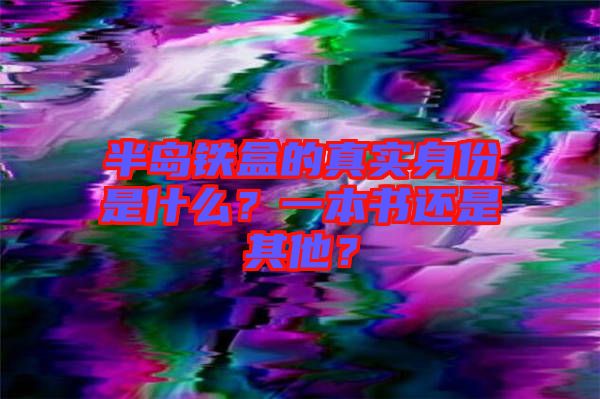 半島鐵盒的真實身份是什么？一本書還是其他？