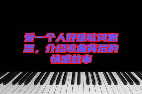 愛一個(gè)人好難歌詞意思，介紹歌曲背后的情感故事