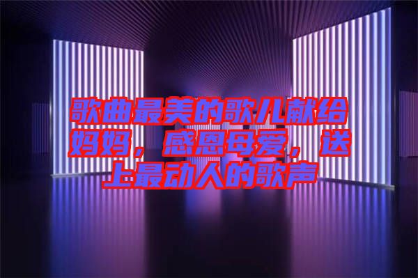 歌曲最美的歌兒獻給媽媽，感恩母愛，送上最動人的歌聲