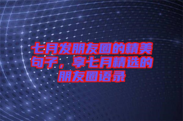 七月發(fā)朋友圈的精美句子，享七月精選的朋友圈語錄