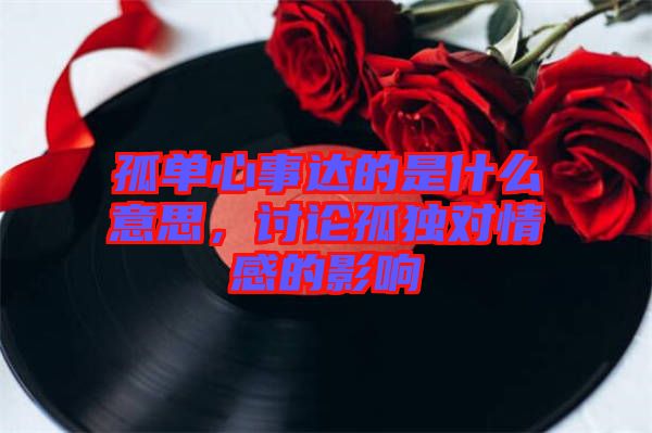 孤單心事達(dá)的是什么意思，討論孤獨(dú)對(duì)情感的影響