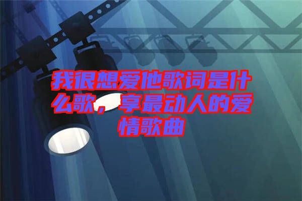 我很想愛他歌詞是什么歌，享最動人的愛情歌曲