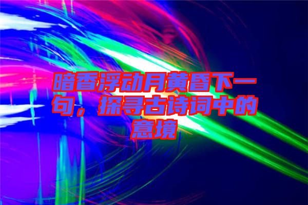 暗香浮動(dòng)月黃昏下一句，探尋古詩(shī)詞中的意境