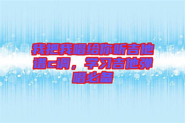 我把我唱給你聽吉他譜c調(diào)，學(xué)習(xí)吉他彈唱必備