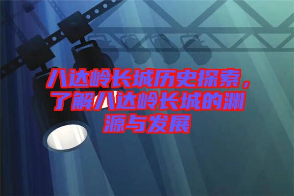 八達嶺長城歷史探索，了解八達嶺長城的淵源與發(fā)展