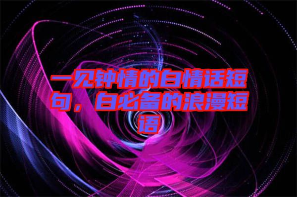 一見鐘情的白情話短句，白必備的浪漫短語