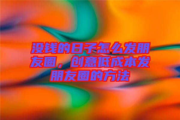 沒(méi)錢(qián)的日子怎么發(fā)朋友圈，創(chuàng)意低成本發(fā)朋友圈的方法