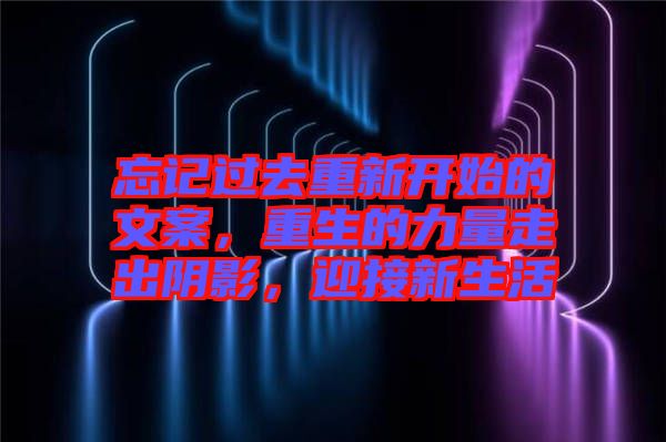 忘記過去重新開始的文案，重生的力量走出陰影，迎接新生活