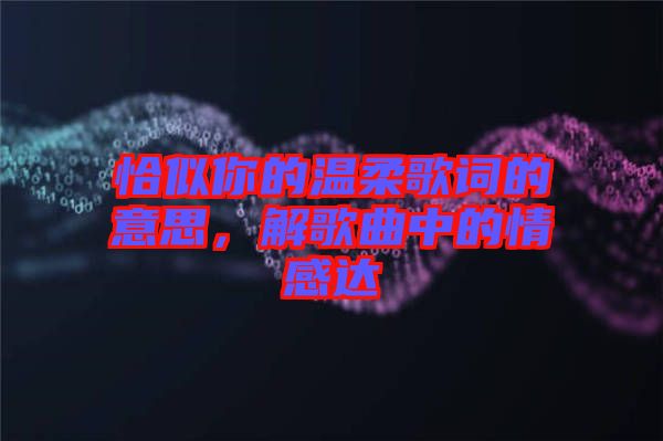 恰似你的溫柔歌詞的意思，解歌曲中的情感達(dá)