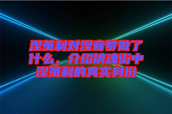 涅繭利對涅音夢做了什么，介紹鎮(zhèn)魂街中涅繭利的真實(shí)身份