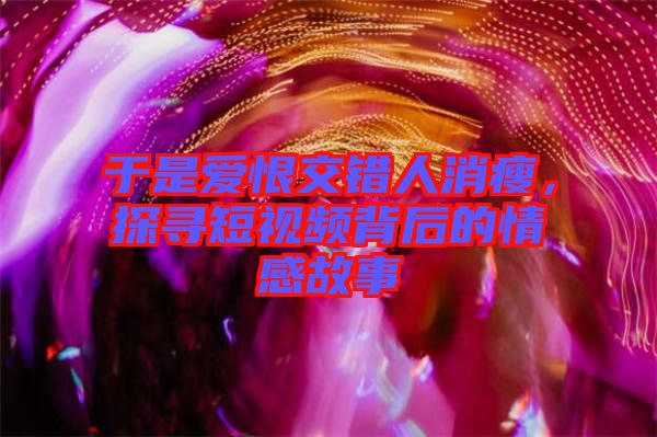 于是愛恨交錯人消瘦，探尋短視頻背后的情感故事