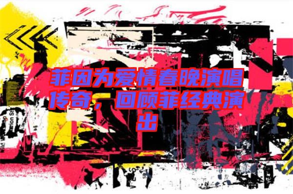 菲因?yàn)閻?ài)情春晚演唱傳奇，回顧菲經(jīng)典演出