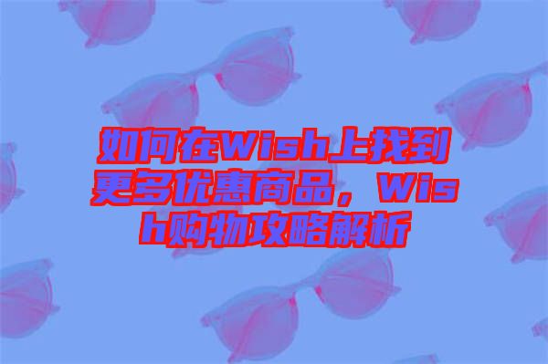 如何在Wish上找到更多優(yōu)惠商品，Wish購物攻略解析