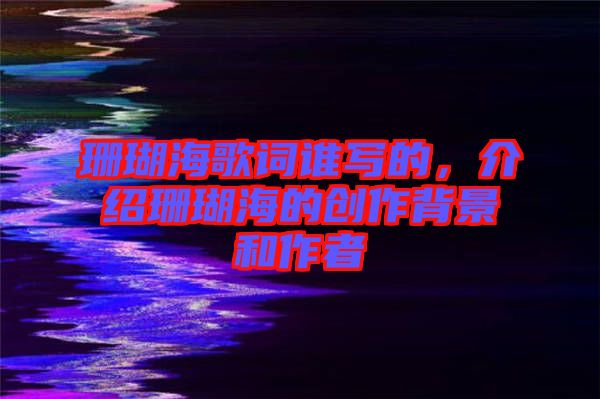 珊瑚海歌詞誰(shuí)寫的，介紹珊瑚海的創(chuàng)作背景和作者