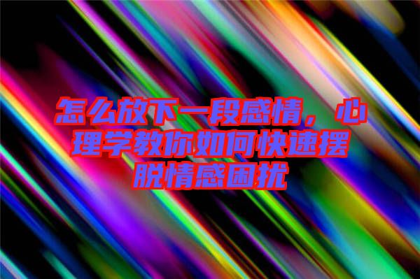 怎么放下一段感情，心理學(xué)教你如何快速擺脫情感困擾