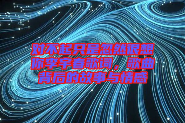 對不起只是忽然很想你李宇春歌詞，歌曲背后的故事與情感