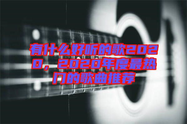 有什么好聽的歌2020，2020年度最熱門的歌曲推薦