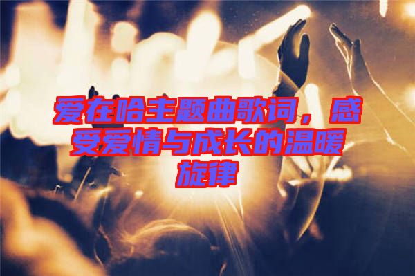 愛在哈主題曲歌詞，感受愛情與成長的溫暖旋律