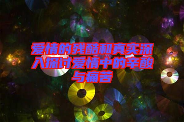 愛情的殘酷和真實深入探討愛情中的辛酸與痛苦