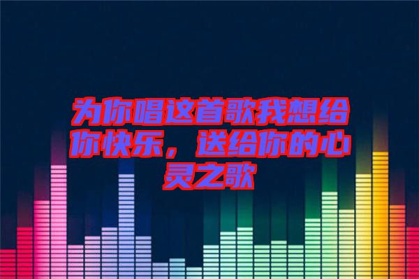 為你唱這首歌我想給你快樂，送給你的心靈之歌