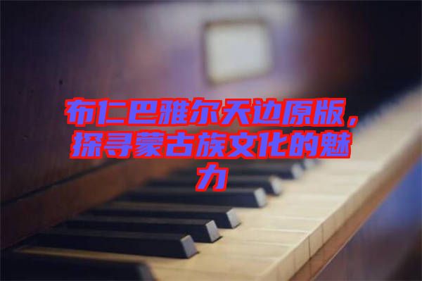 布仁巴雅爾天邊原版，探尋蒙古族文化的魅力