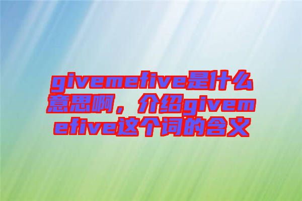 givemefive是什么意思啊，介紹givemefive這個(gè)詞的含義