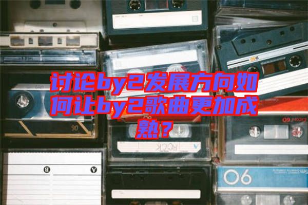 討論by2發(fā)展方向如何讓by2歌曲更加成熟？