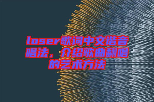 loser歌詞中文諧音唱法，介紹歌曲翻唱的藝術(shù)方法