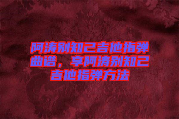 阿濤別知己吉他指彈曲譜，享阿濤別知己吉他指彈方法