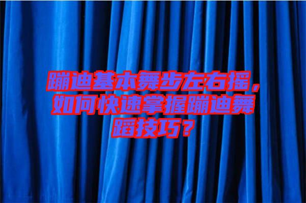 蹦迪基本舞步左右搖，如何快速掌握蹦迪舞蹈技巧？