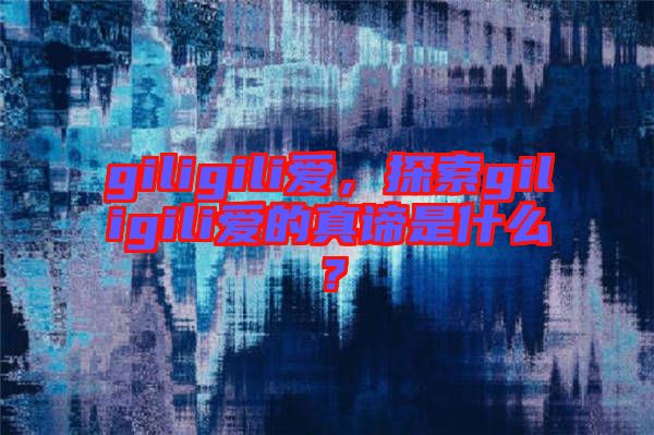 giligili愛，探索giligili愛的真諦是什么？