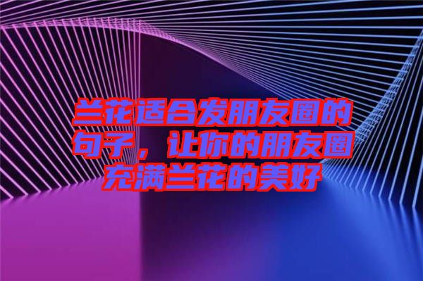 蘭花適合發(fā)朋友圈的句子，讓你的朋友圈充滿蘭花的美好