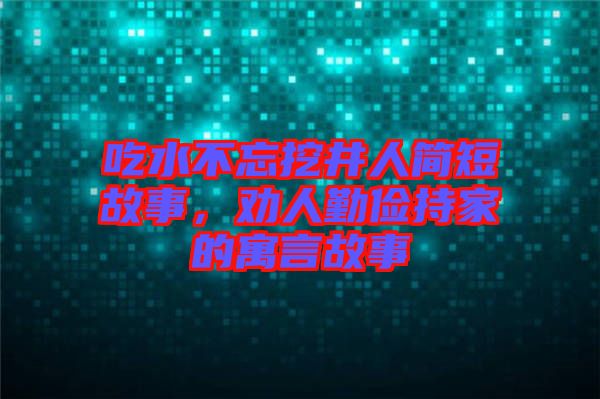 吃水不忘挖井人簡(jiǎn)短故事，勸人勤儉持家的寓言故事