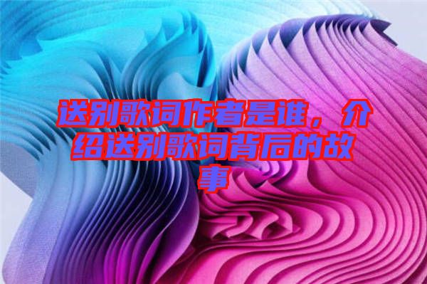 送別歌詞作者是誰(shuí)，介紹送別歌詞背后的故事