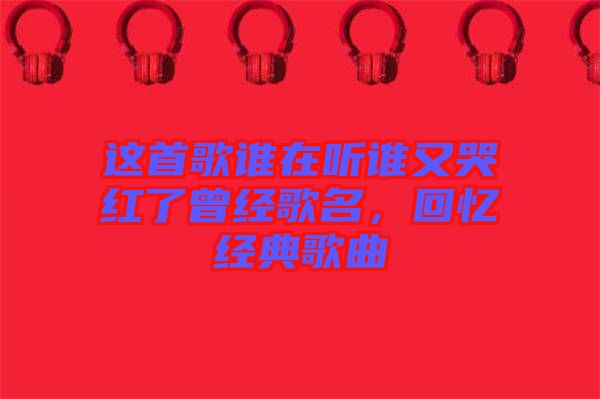 這首歌誰在聽誰又哭紅了曾經(jīng)歌名，回憶經(jīng)典歌曲