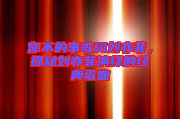 你不的事歌詞劉亦菲，探秘劉亦菲演繹的經(jīng)典歌曲