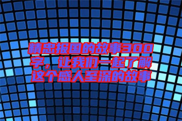 精忠報國的故事300字，讓我們一起了解這個感人至深的故事