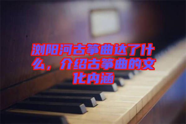 瀏陽河古箏曲達(dá)了什么，介紹古箏曲的文化內(nèi)涵