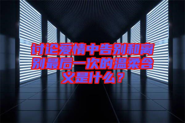 討論愛情中告別和離別最后一次的溫柔含義是什么？