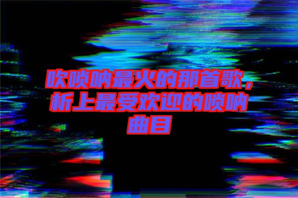 吹嗩吶最火的那首歌，析上最受歡迎的嗩吶曲目