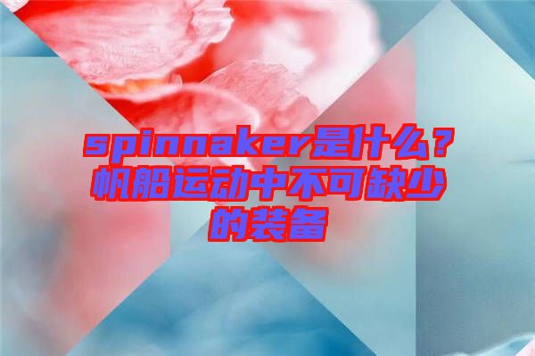 spinnaker是什么？帆船運(yùn)動中不可缺少的裝備