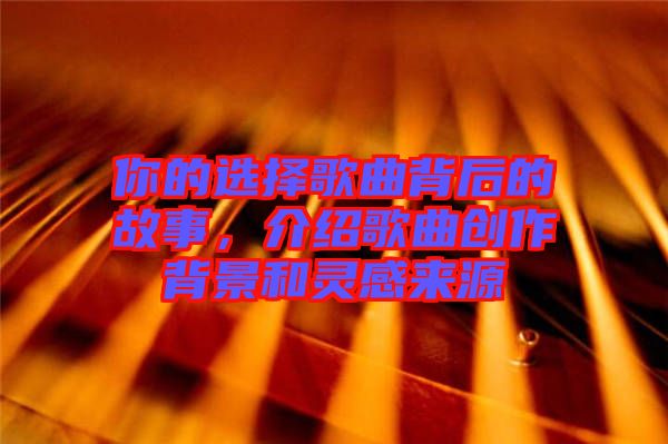 你的選擇歌曲背后的故事，介紹歌曲創(chuàng)作背景和靈感來源