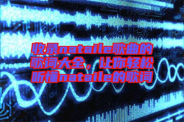 收錄nataile歌曲的歌詞大全，讓你輕松聽(tīng)懂nataile的歌詞