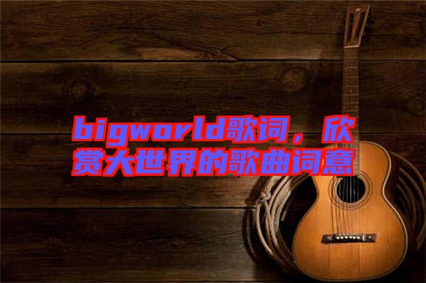 bigworld歌詞，欣賞大世界的歌曲詞意