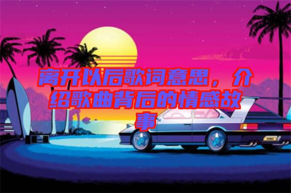 離開以后歌詞意思，介紹歌曲背后的情感故事