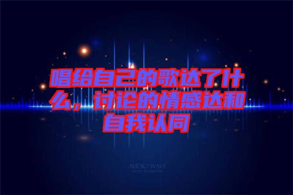 唱給自己的歌達了什么，討論的情感達和自我認同